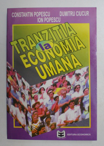 TRANZITIA LA ECONOMIA UMANA de CONSTANTIN POPESCU , DUMITRU CIUCUR , ION POPESCU , 1996
