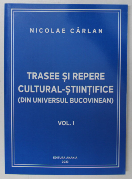 TRASEE SI REPERE CULTURAL - STIINTIFICE ( DIN UNIVERSUL BUCOVINEAN  ), VOLUMUL I de NICOLAE CARLAN , 2023