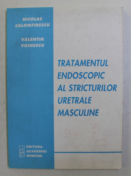 TRATAMENTUL ENDOSCOPIC AL STRICTURILOR URETRALE MASCULINE de NICOLAE CALOMFIRESCU si VALENTIN VOINESCU , 2001