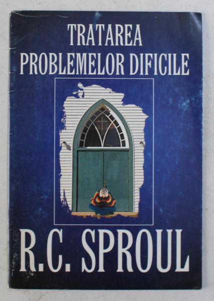 TRATAREA PROBLEMELOR DIFICILE de R. C. SPROUL , 2002