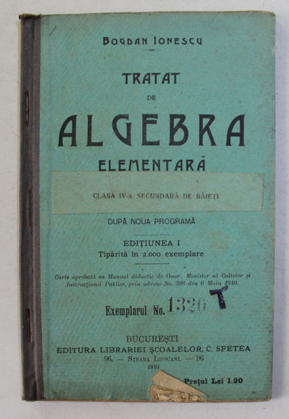 TRATAT DE ALGEBRA ELEMENTARA PENTRU CLASA IV-A SECUNDARA DE BAIETI , EDITIUNEA I de BOGDAN IONESCU , 1910