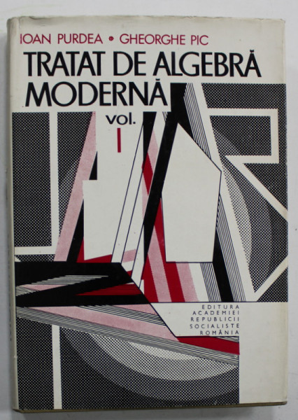 TRATAT DE ALGEBRA MODERNA , de IOAN PURDEA si GHEORGHE PIC , VOLUMUL I , 1977