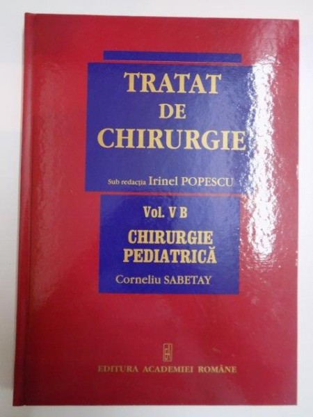TRATAT DE CHIRURGIE , SUB REDACTIA IRINEL POPESCU , VOL V B , CHIRURGIE PEDIATRICA de CORNELIU SABETAY , 2007