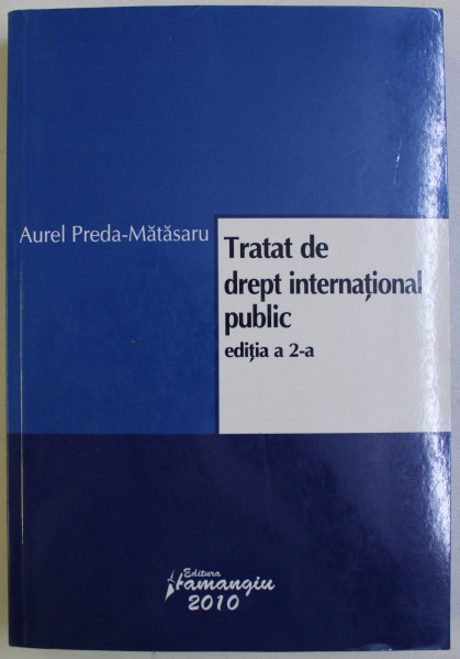 TRATAT DE DREPT INTERNATIONAL PUBLIC , EDITIA A 2 - A de AUREL PREDA - MATASARU , 2010