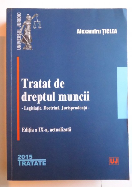 TRATAT DE DREPTUL MUNCII - LEGISLATIE, DOCTRINA, JURISPRUDENTA , EDITIA A IX- A de ALEXANDRU TICLEA , 2015