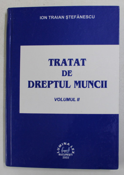 TRATAT DE DREPTUL MUNCII , VOLUMUL II de IOAN TRAIAN STEFANESCU , 2003