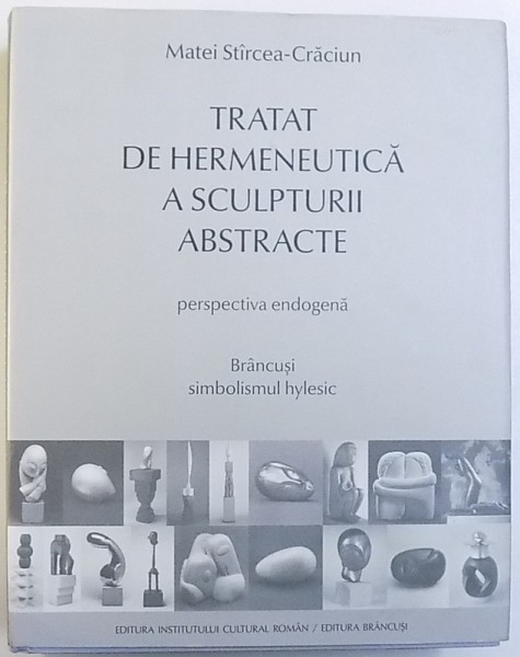 TRATAT DE HERMENEUTICA A SCULPTURII ABSTRACTE  - PERSPECTIVA ENDOGENA  - BRANCUSI  SIMBOLISMUL HYLESIC   - AVEC UN DOSSIER EN FRANCAIS de MATEI STIRCEA  - CRACIUN , 2016