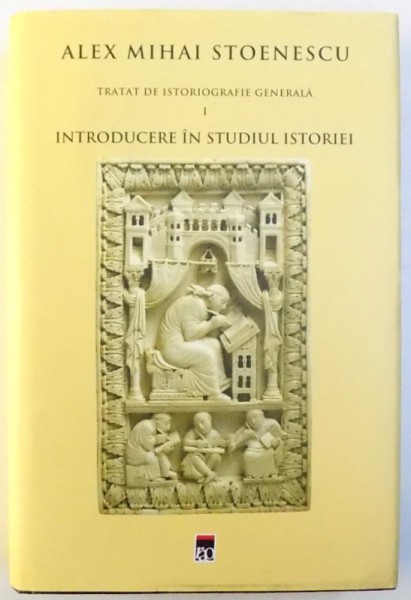 TRATAT DE ISTORIOGRAFIE GENERALA , VOLUMUL I - INTRODUCERE IN STUDIUL ISTORIEI de ALEX MIHAI STOENESCU , 2013