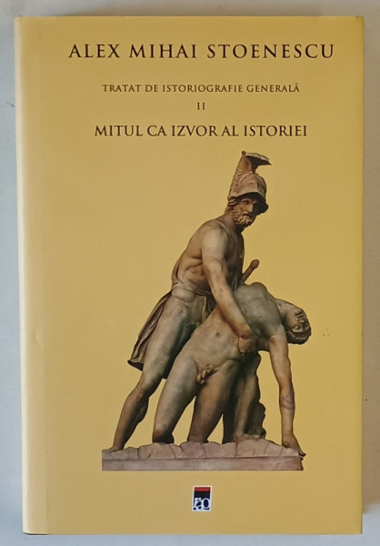 TRATAT DE ISTORIOGRAFIE GENERALA , VOLUMUL II : MITUL CA IZVOR AL ISTORIEI de ALEX MIHAI STOENESCU , DE LA PREISTORIE LA IMPERIUL ROMAN ,2019