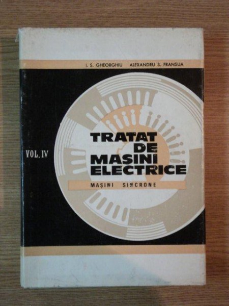 TRATAT DE MASINI ELECTRICE , VOL AL IV-LEA , MASINI SINCRONE de ION S. GHEORGHIU , ALEXANDRU S. FRANSUA , 1972