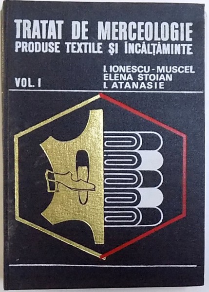 TRATAT DE MERCEOLOGIE PRODUSE TEXTILE SI INCALTAMINTE , VOL. I de I. IONESCU - MUSCEL ..I. ATANASIE , 1974