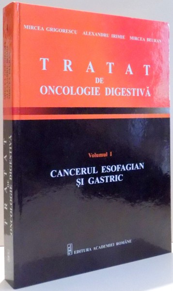 TRATAT DE ONCOLOGIE DIGESTIVA, CANCERUL ESOFAGIAN SI GASTRIC de MIRCEA GRIGORESCU, ALEXANDRU IRIMIE, MIRCEA BEURAN , VOL I , 2013