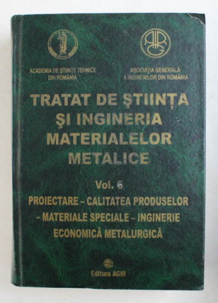 TRATAT DE STIINTA SI INGINERIA MATERIALELOR METALICE , VOL. VI , PROIECTARE - CALITATEA PRODUSELOR - MATERIALE SPECIALE - INGINERIE ECONOMICA METALURGICA de PROF. ING. NICOLAE GHIBAN , 2014