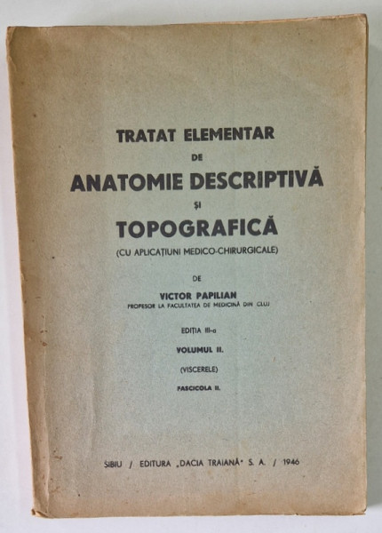 TRATAT ELEMENTAR DE ANATOMIE DESCRIPTIVA SI TOPOGRAFICA ( CU APLICATIUNI MEDICO - CHIRURGICALE , VOLUMUL II , VISCERELE , EDITIA A III -A de VICTOR PAPILLAN , 1943