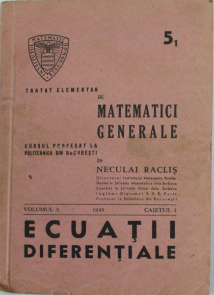 TRATAT ELEMENTAR DE MATEMATICI GENERALE , curs de NECULAI RACLIS , VOLUMUL 5 , CAIETUL 1 : ECUATII DIFERENTIALE , 1945 , DEDICATIE *