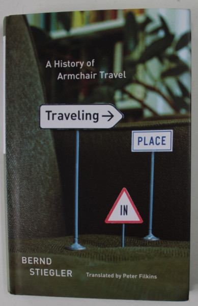 TRAVELING IN PLACE , A HISTORY OF ARMCHAIR TRAVEL by BERND STIEGLER , 2013