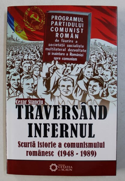 TRAVERSAND INFERNUL - SCURTA ISTORIE A COMUNISMULUI ROMANESC ( 1948 - 1989) de CEZAR STANCIU , 2009