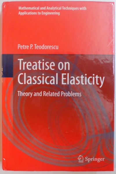 TREATISE ON CLASSICAL ELASTICITY , THEORY AND RELATED PROBLEMS by PETRE P. TEODORESCU , 2013