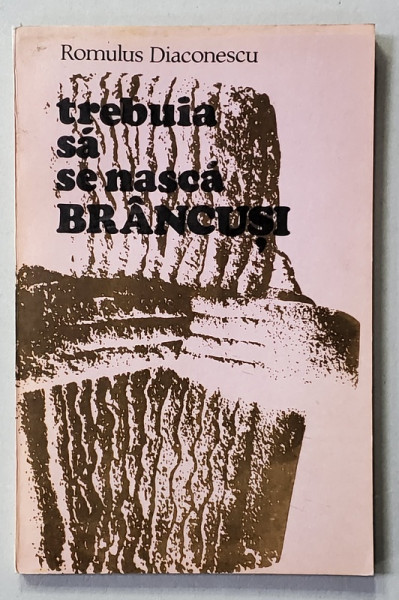 TREBUIA SA SE NASCA  BRANCUSI de ROMULUS DIACONESCU , 1981