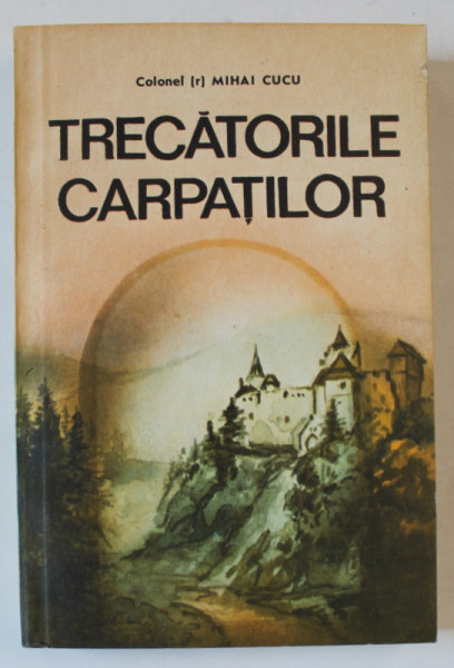 TRECATORILE CARPATILOR IN LUPTA POPORULUI ROMAN PENTRU UNITATE SI INDEPENDENTA NATIONALA de COLONEL MIHAI CUCU , 1988