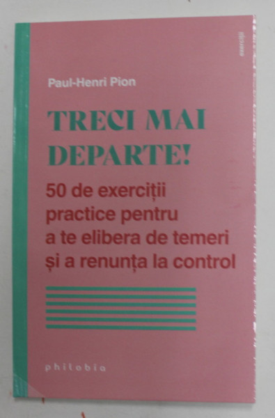 TRECI MAI DEPARTE! 50 DE EXERCITII PRACTICE PENTRU A TE ALIBERA DE TEMERI SI A RENUNTA LA CONTROL de PAUL - HENRI PION , 2022