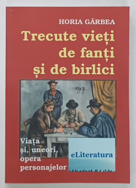 TRECUTE VIETI DE FANTI SI DE BIRLICI  de HORIA GARBEA , VIATA SI UNEORI OPERA PERSONAJELOR , 2014, DEDICATIE *