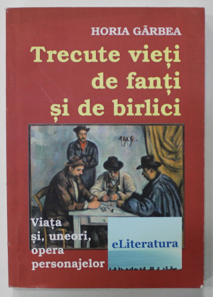 TRECUTE VIETI DE FANTI SI DE BIRLICI de HORIA GARBEA , VIATA SI , UNEORI , OPERA PERSONAJELOR , 2014