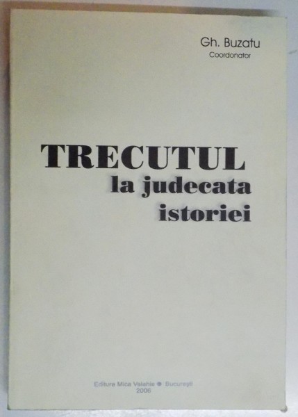 TRECUTUL LA JUDECATA ISTORIEI , CONTRIBUTII , MARTURII SI DOCUMENTE , GH. BUZATU , 2006