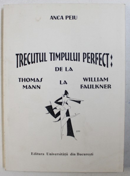 TRECUTUL TIMPULUI PERFECT : DE LA THOMAS MANN LA WILLIAM FAULKNER de ANCA PEIU , 2001 , DEDICATIE*