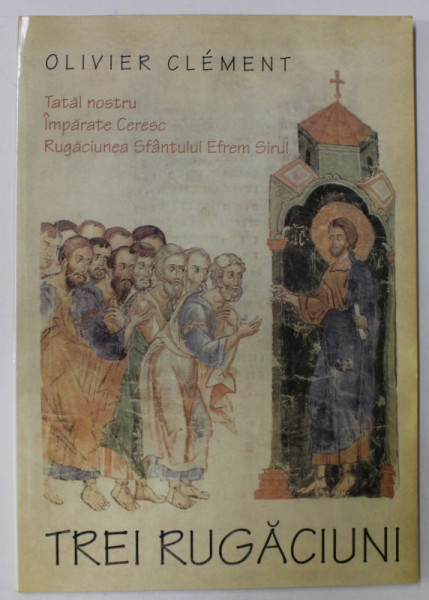 TREI RUGACIUNI  : TATAL NOSTRU , IMPARATE CERESC , RUGACIUNEA SFANTULUI EFREM SIRUL de OLIVIER CLEMENT , 2001