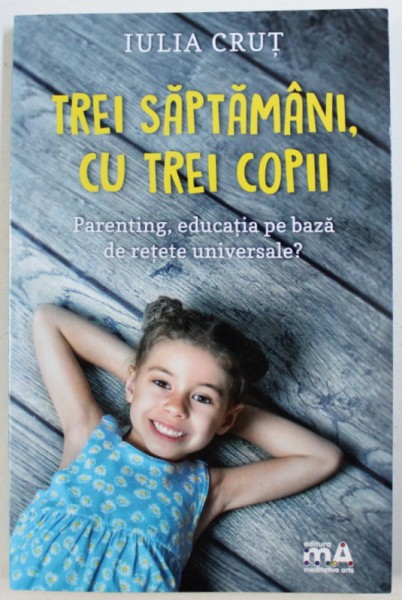 TREI SAPTAMANI , CU TREI COPII  - PARENTING , EDUCATIA PE BAZA DE RETETE UNIVERSALE ? de IULIA CRUT , 2018