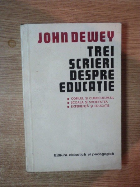 TREI SCRIERI DESPRE EDUCATIE , COPILUL SI CURRICULUM - UL , SCOALA SI SOCIETATEA , EXPERIENTA SI EDUCATIE de JOHN DEWEY , Bucuresti 1977