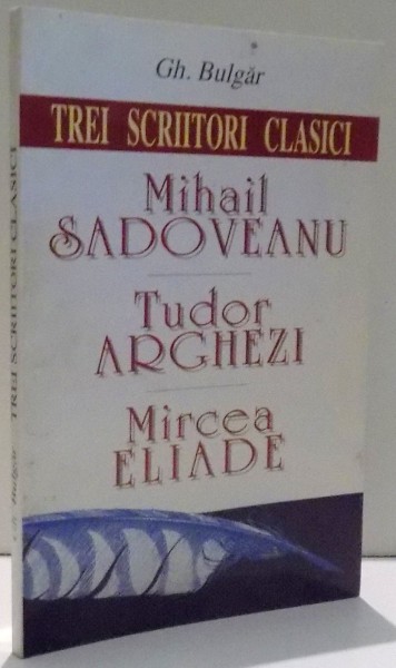 TREI SCRIITORI CLASICI, MIHAIL SADOVEANU, TUDOR ARGHEZI, MIRCEA ELIADE de GH. BULGAR , 1998 *DEDICATIE
