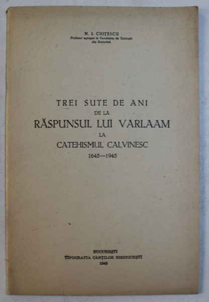 TREI SUTE DE ANI DE LA RASPUNSUL LUI VARLAAM LA CATEHISMUL CALVINESC  1645 - 1945 de N . I . CHITESCU , 1945 , DEDICATIE