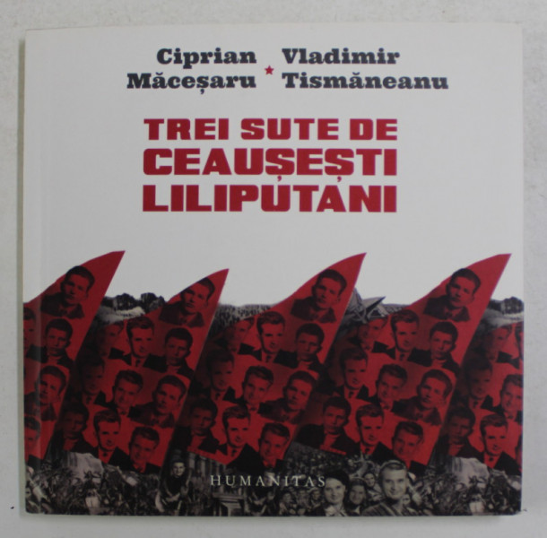 TREI SUTE DE CEAUSESTI LILIPUTANI de CIPRIAN MACESARU si VLADIMIR TISMANEANU , 2016