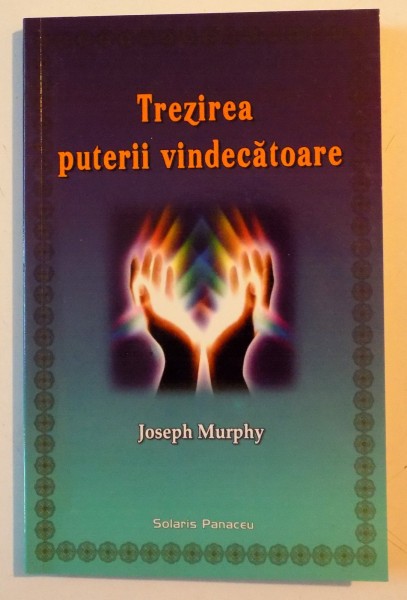 TREZIREA PUTERII VINDECATOARE , SEMNIFICATIA PROFUNDA A VINDECARILOR MIRACULOASE ALE LUI IISUS de JOEPH MURPHY ,  2010