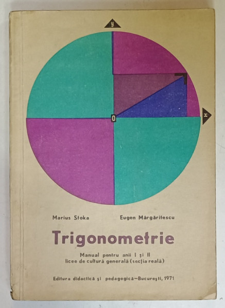 TRIGONOMETRIE , MANUAL PENTRU ANII I si II , LICEE DE CULTURA GENERALA ( SECTIA  REALA  ) , de MARIUS STOKA si EUGEN MARGARITESCU , 1971