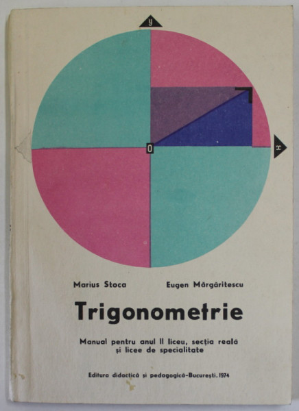 TRIGONOMETRIE , MANUAL PENTRU ANUL II LICEU , SECTIA REALA SI LICEE DE SPECIALITATE de MARIUS STOCA si EUGEN MARGARITESCU , 1974