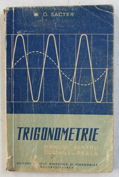 TRIGONOMETRIE - MANUAL PENTRU CLASA A X -A REALA de O . SACTER , 1959