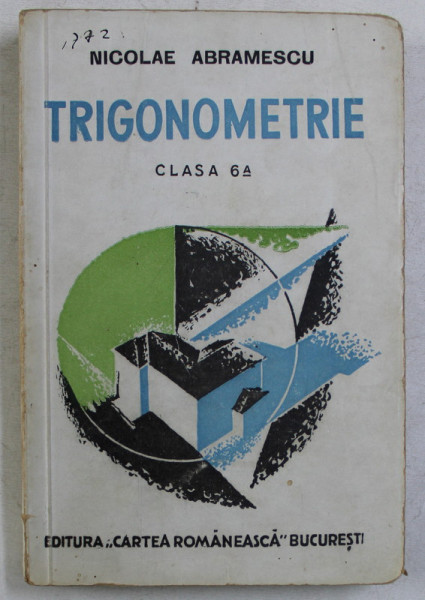 TRIGONOMETRIE SI APLICATII LA AGRIMENSURA SI LA STATICA , PENTRU CLASA VI , A LICEELOR , SEMINARIILOR , SCOLI NORMALE , EDITIA A VIII - A de NICOLAE ABRAMESCU , 1942