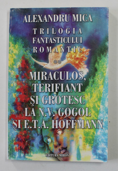 TRILOGIA FANTASTICULUI ROMANTIC - MIRACULOS , TERIFIANT SI GROTESC LA N.V. GOGOL SI E.T.A. HOFFMANN de ALEXANDRU MICA , 2003, DEDICATIE *