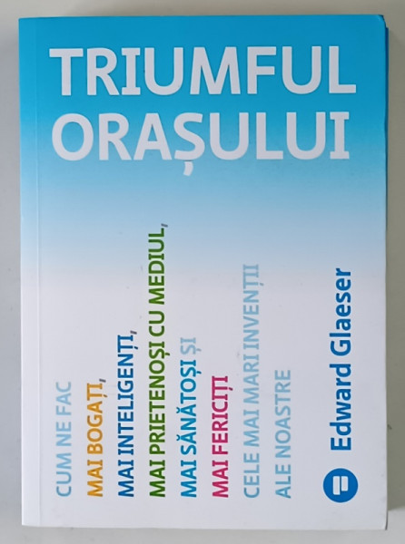 TRIUMFUL ORASULUI , CUM NE FAC MAI BOGATI , MAI INTELIGENTI , MAI PRIETENOSI CU MEDIUL , MAI SANATOSI SI MAI FERICITI , CELE MAI MARI INVENTII ALE NOASTRE de EDWARD GLAESER , 2023