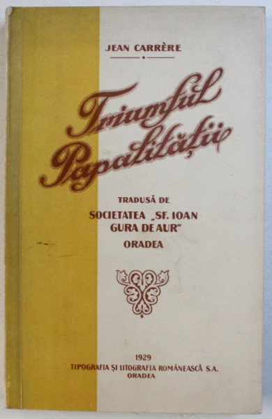 TRIUMFUL PAPALITATII de JEAN CARRERE , tradusa de SOCIETATEA &quot; SF . IOAN GURA DE AUR &quot; ORADEA , 1929 , COTORUL ESTE LIPIT CU SCOCI