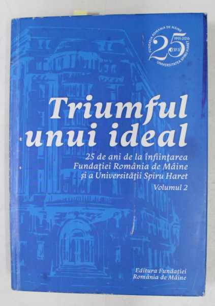 TRIUMFUL UNUI IDEAL - 25 DE ANI DE INFIINTAREA FUNDATIEI ROMANIA DE MAINE SI A UNIVERSITATII SPIRU HARET , VOLUMUL II , 2016 , CONTINE CD *