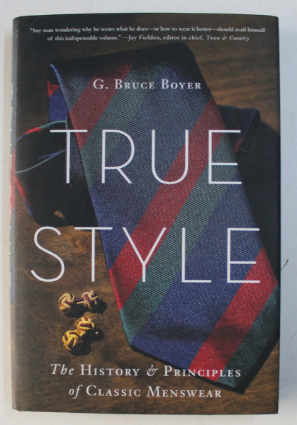 TRUE STYLE - THE HISTORY & PRINCIPLES OF CLASSIC MENSWEAR by G. BRUCE BOYER , 2015