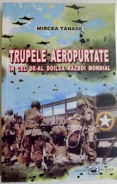 TRUPELE AERORPURTATE IN CEL DE-AL DOILEA RAZBOI MONDIAL de MIRCEA TANASE , 2006