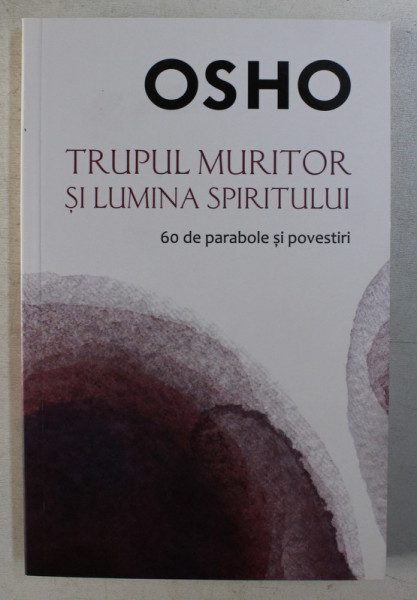 TRUPUL MURITOR SI LUMINA SPIRITULUI - 60 DE PARABOLE SI POVESTIRI de OSHO , 2017