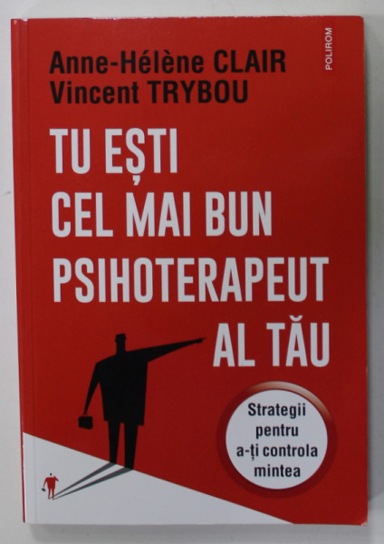 TU ESTI CEL MAI BUN PSIHOTERAPEUT AL TAU de ANNE - HELENE CLAIR si VINCENT  TRYBOU , STRATEGII PENTRU A- TI CONTROLA MINTEA , 2023