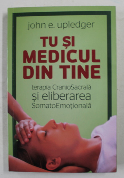 TU SI MEDICUL DIN TINE , TERAPIA CRANIOSACRALA SI ELIBERAREA SOMATOEMOTIONALA , EDITIA A V - A de JOHN E. UPLEDGER , 2022