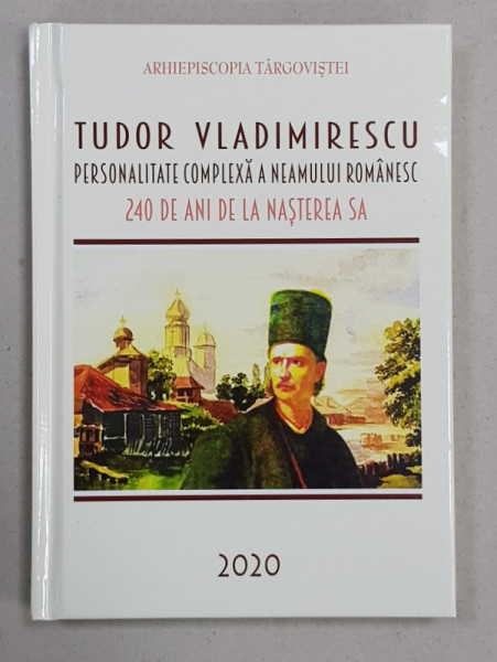 TUDOR VLADIMIRESCU - PERSONALITATE COMPLEXA A NEAMULUI ROMANESC  - 240 DE ANI DE LA NASTEREA SA , 2020